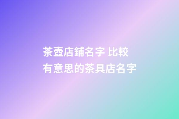 茶壺店鋪名字 比較有意思的茶具店名字-第1張-店鋪起名-玄機派